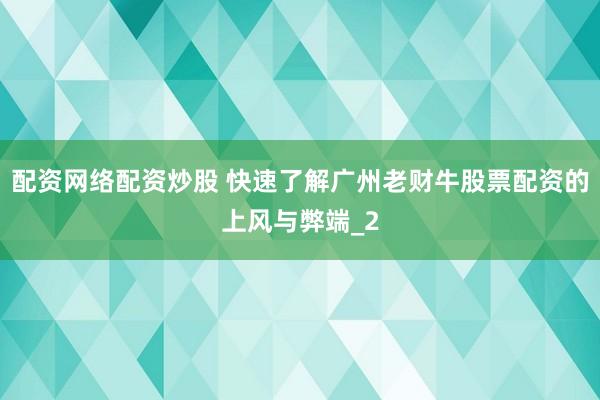 配资网络配资炒股 快速了解广州老财牛股票配资的上风与弊端_2