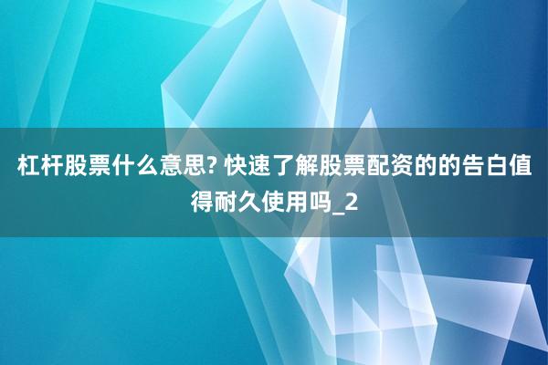 杠杆股票什么意思? 快速了解股票配资的的告白值得耐久使用吗_2