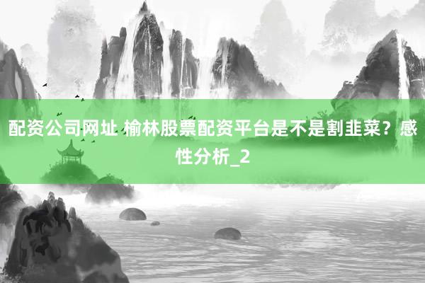 配资公司网址 榆林股票配资平台是不是割韭菜？感性分析_2