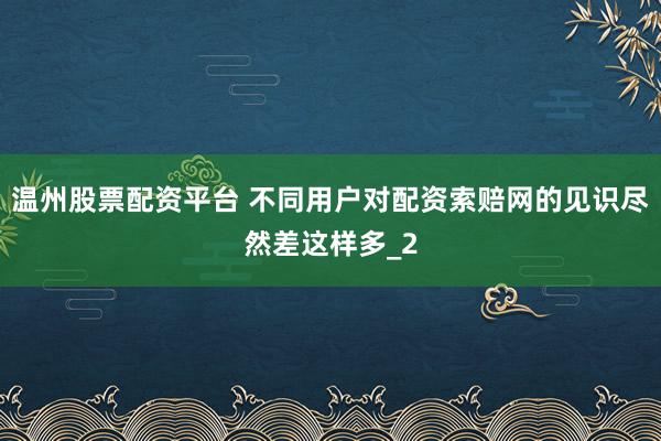 温州股票配资平台 不同用户对配资索赔网的见识尽然差这样多_2