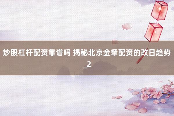 炒股杠杆配资靠谱吗 揭秘北京金夆配资的改日趋势_2