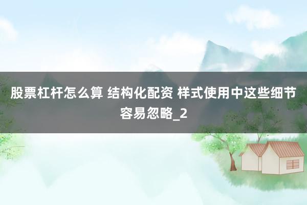 股票杠杆怎么算 结构化配资 样式使用中这些细节容易忽略_2