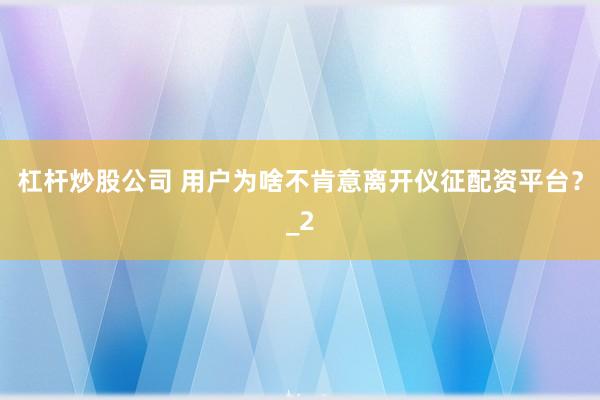 杠杆炒股公司 用户为啥不肯意离开仪征配资平台？_2