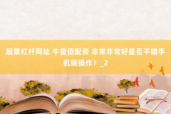 股票杠杆网址 牛壹佰配资 非常非常好是否不错手机端操作？_2