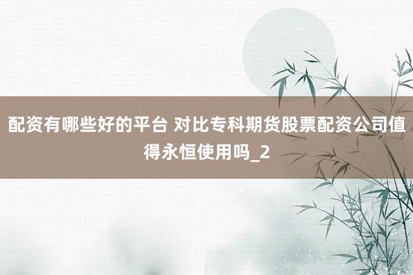 配资有哪些好的平台 对比专科期货股票配资公司值得永恒使用吗_2
