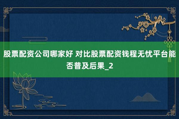 股票配资公司哪家好 对比股票配资钱程无忧平台能否普及后果_2