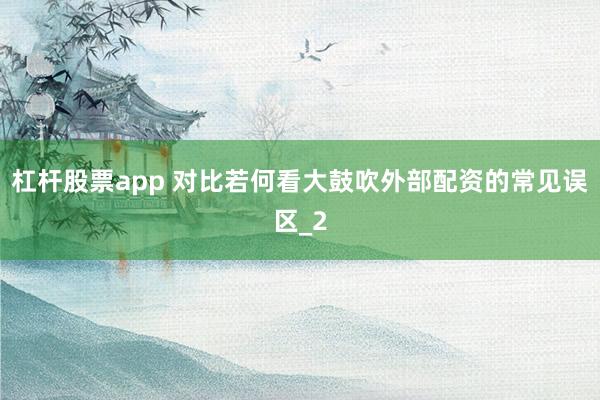 杠杆股票app 对比若何看大鼓吹外部配资的常见误区_2