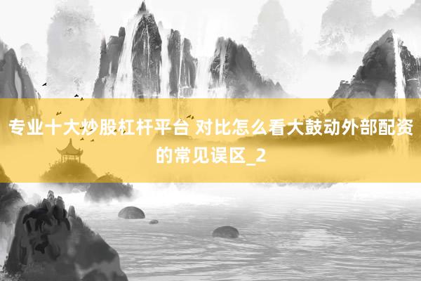 专业十大炒股杠杆平台 对比怎么看大鼓动外部配资的常见误区_2