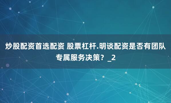 炒股配资首选配资 股票杠杆.明谈配资是否有团队专属服务决策？_2