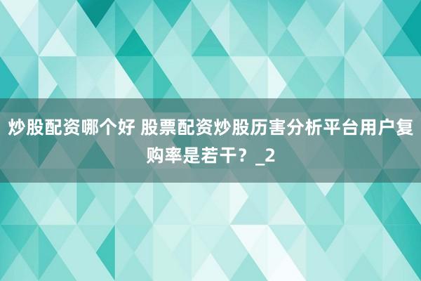 炒股配资哪个好 股票配资炒股历害分析平台用户复购率是若干？_2