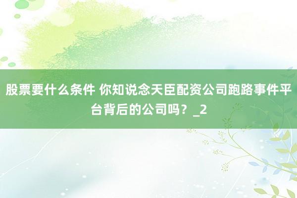 股票要什么条件 你知说念天臣配资公司跑路事件平台背后的公司吗？_2