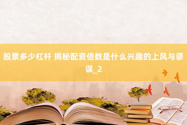 股票多少杠杆 揭秘配资倍数是什么兴趣的上风与谬误_2