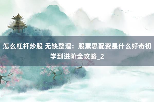 怎么杠杆炒股 无缺整理：股票思配资是什么好奇初学到进阶全攻略_2