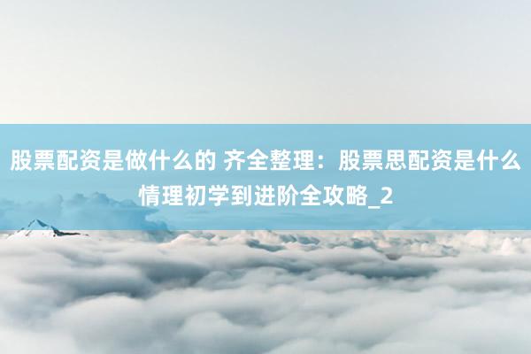 股票配资是做什么的 齐全整理：股票思配资是什么情理初学到进阶全攻略_2