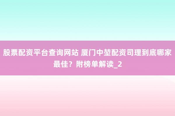 股票配资平台查询网站 厦门中堃配资司理到底哪家最佳？附榜单解读_2