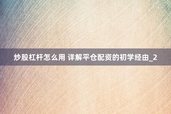 炒股杠杆怎么用 详解平仓配资的初学经由_2