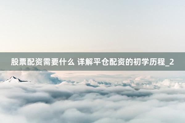 股票配资需要什么 详解平仓配资的初学历程_2