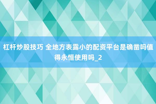杠杆炒股技巧 全地方表露小的配资平台是确凿吗值得永恒使用吗_2