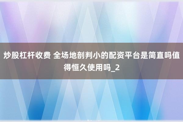 炒股杠杆收费 全场地剖判小的配资平台是简直吗值得恒久使用吗_2