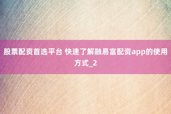 股票配资首选平台 快速了解融易富配资app的使用方式_2