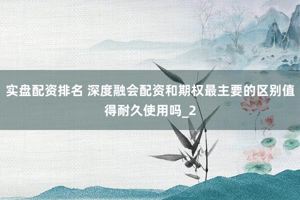 实盘配资排名 深度融会配资和期权最主要的区别值得耐久使用吗_2