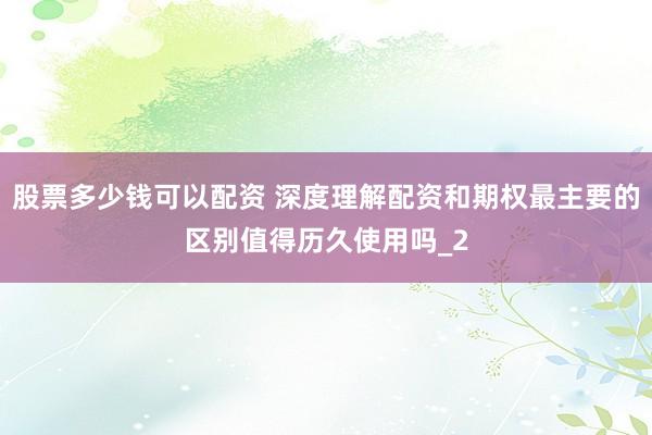 股票多少钱可以配资 深度理解配资和期权最主要的区别值得历久使用吗_2