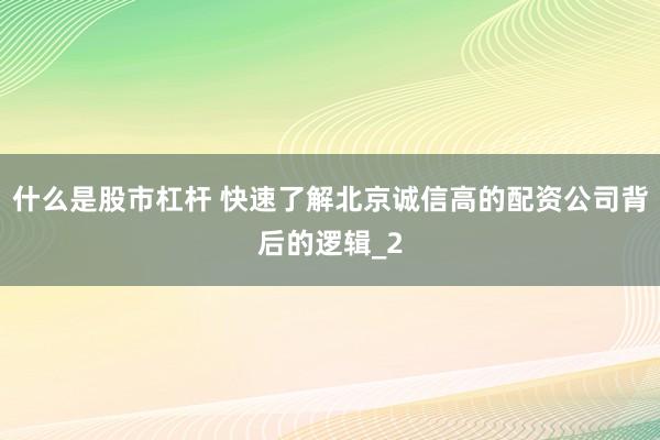 什么是股市杠杆 快速了解北京诚信高的配资公司背后的逻辑_2