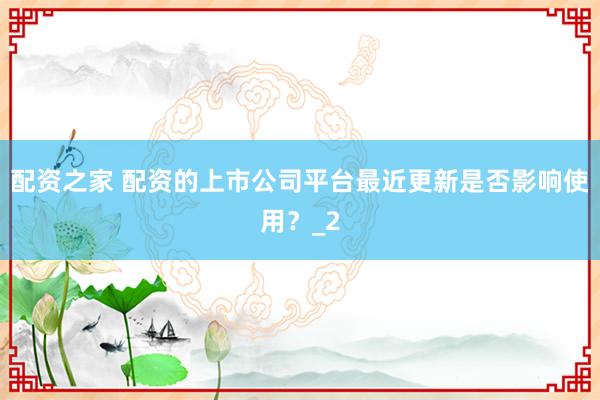 配资之家 配资的上市公司平台最近更新是否影响使用？_2