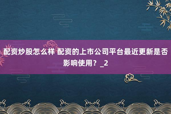 配资炒股怎么样 配资的上市公司平台最近更新是否影响使用？_2