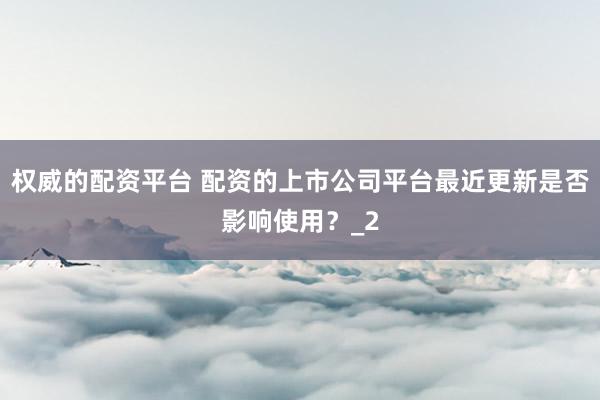 权威的配资平台 配资的上市公司平台最近更新是否影响使用？_2