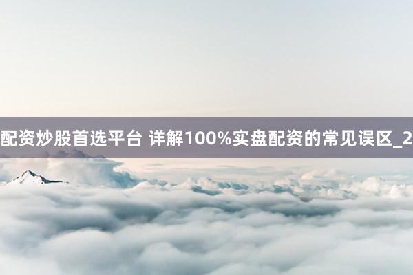 配资炒股首选平台 详解100%实盘配资的常见误区_2
