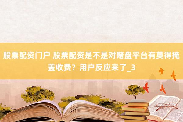 股票配资门户 股票配资是不是对赌盘平台有莫得掩盖收费？用户反应来了_3