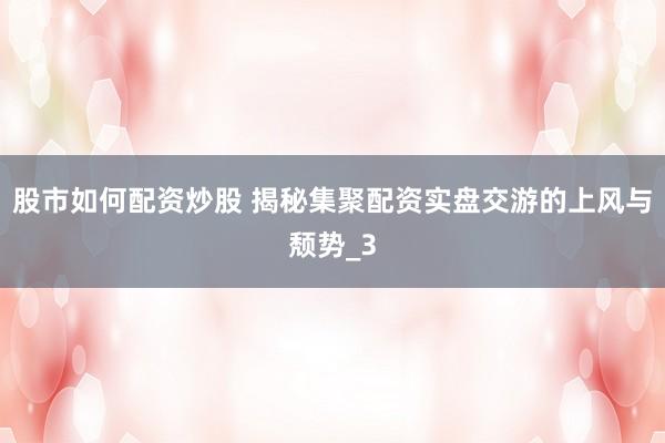 股市如何配资炒股 揭秘集聚配资实盘交游的上风与颓势_3