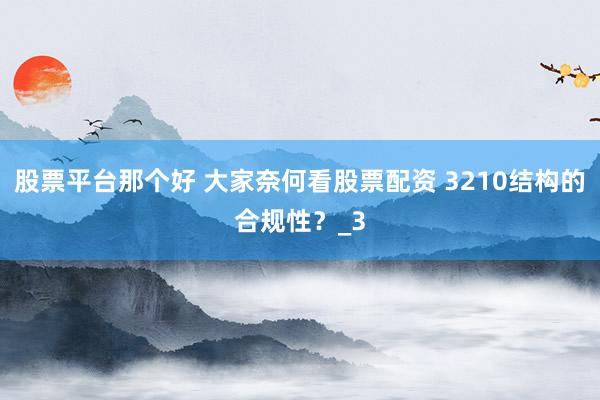 股票平台那个好 大家奈何看股票配资 3210结构的合规性？_3