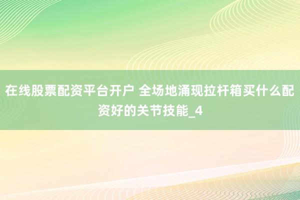 在线股票配资平台开户 全场地涌现拉杆箱买什么配资好的关节技能_4