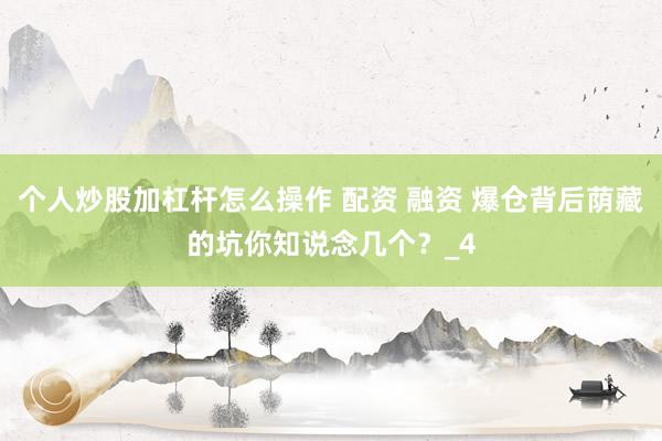 个人炒股加杠杆怎么操作 配资 融资 爆仓背后荫藏的坑你知说念几个？_4