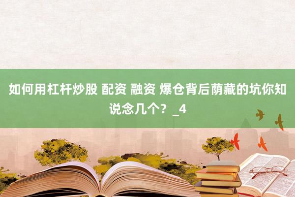 如何用杠杆炒股 配资 融资 爆仓背后荫藏的坑你知说念几个？_4