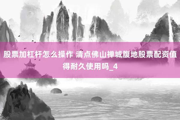 股票加杠杆怎么操作 清点佛山禅城腹地股票配资值得耐久使用吗_4