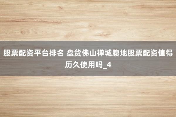 股票配资平台排名 盘货佛山禅城腹地股票配资值得历久使用吗_4