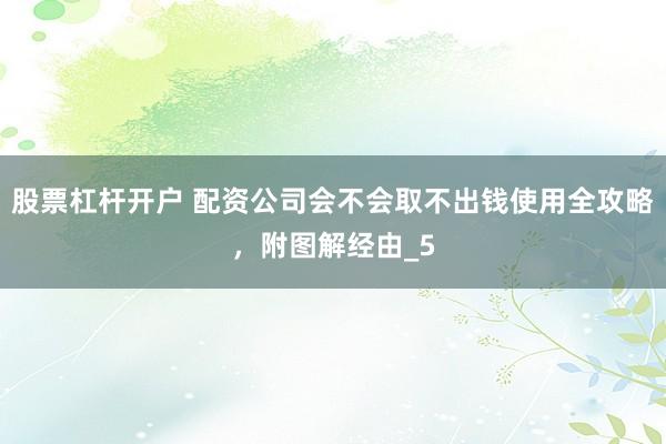 股票杠杆开户 配资公司会不会取不出钱使用全攻略，附图解经由_5