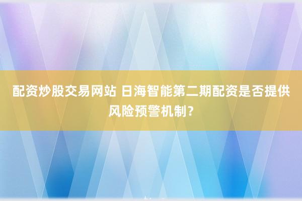 配资炒股交易网站 日海智能第二期配资是否提供风险预警机制？