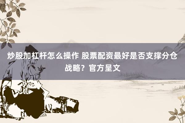 炒股加杠杆怎么操作 股票配资最好是否支撑分仓战略？官方呈文