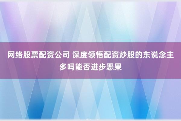 网络股票配资公司 深度领悟配资炒股的东说念主多吗能否进步恶果