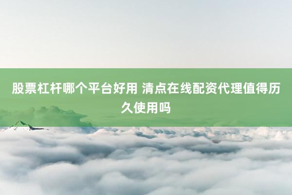 股票杠杆哪个平台好用 清点在线配资代理值得历久使用吗