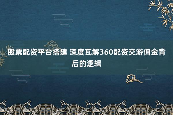 股票配资平台搭建 深度瓦解360配资交游佣金背后的逻辑