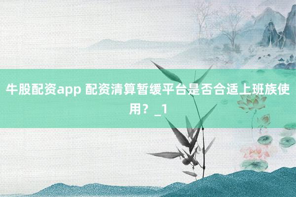 牛股配资app 配资清算暂缓平台是否合适上班族使用？_1