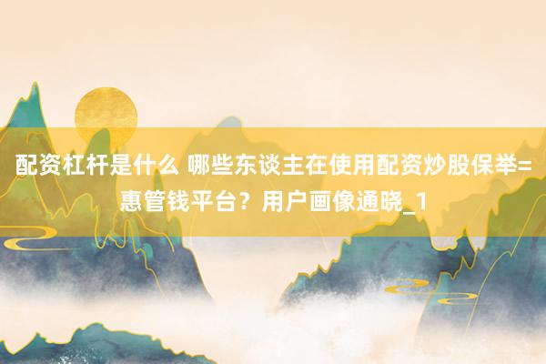 配资杠杆是什么 哪些东谈主在使用配资炒股保举=惠管钱平台？用户画像通晓_1