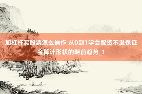 加杠杆买股票怎么操作 从0到1学会配资不退保证金算计形状的畴前趋势_1