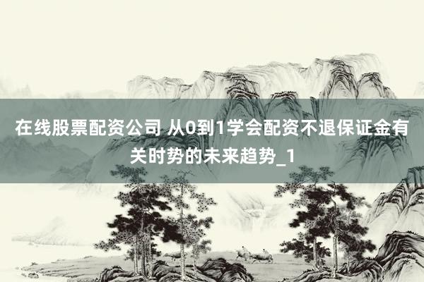 在线股票配资公司 从0到1学会配资不退保证金有关时势的未来趋势_1