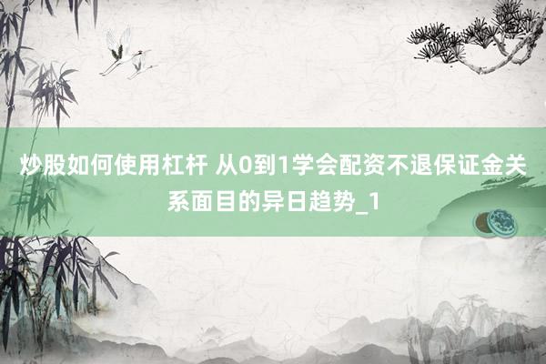 炒股如何使用杠杆 从0到1学会配资不退保证金关系面目的异日趋势_1